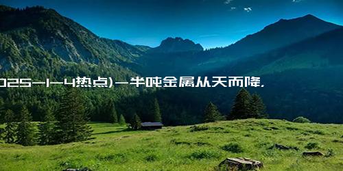 (2025-1-4热点)-半吨金属从天而降，肯尼亚小村庄上演太空垃圾“惊悚”事件！