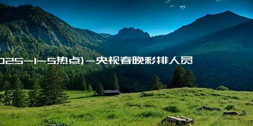(2025-1-5热点)-央视春晚彩排人员曝光！蒋欣穿黑羽绒服现身，另一位是春晚常客