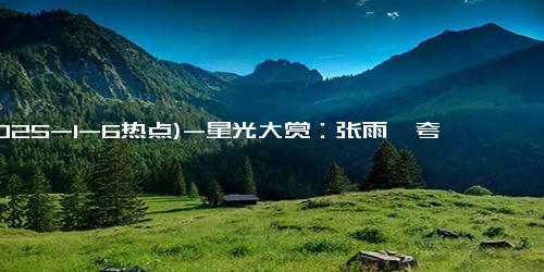 (2025-1-6热点)-星光大赏：张雨绮夸张妆造，多位新人挽手炒cp，不及张萌礼服抢镜