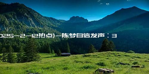 (2025-2-12热点)-陈梦自信发声：30岁魅力爆棚，如何打破年龄限制！