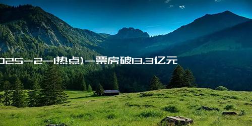 (2025-2-1热点)-票房破13.3亿元！《哪吒2》的“大场面”是怎样“炼”成的？