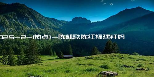 (2025-2-1热点)-陈凯歌陈红福建拜妈祖!俩儿子颜值差距大,一个像妈一个像爸太丑了