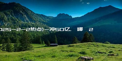 (2025-2-2热点)-冲50亿，《哪吒2》首日破17个纪录，我断言：国产片天花板被改写