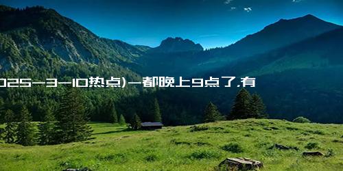 (2025-3-10热点)-都晚上9点了，有什么事比下班更重要吗？大疆问得对！