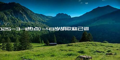 (2025-3-11热点)-43岁胡歌称已进入人生倒计时，想再多活几年，看看女儿过得好不好