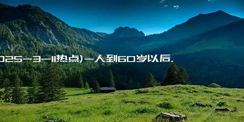 (2025-3-11热点)-人到60岁以后，有多少存款才能体面有尊严的养老？答案来了