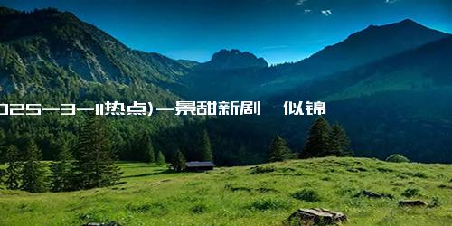 (2025-3-11热点)-景甜新剧《似锦》首播5集，口碑出炉，观众评价一针见血