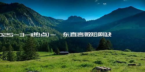 (2025-3-11热点)-靳东直言微短剧缺乏精品：内容才是王道！