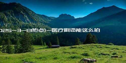 (2025-3-13热点)-医疗剧还能这么拍？辛芷蕾白客《仁心俱乐部》爆笑来袭