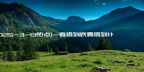 (2025-3-13热点)-春捂到底要捂到什么时候