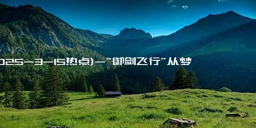 (2025-3-15热点)-“御剑飞行”从梦想到现实：成都小伙的仙剑之旅