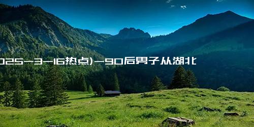 (2025-3-16热点)-90后男子从湖北徒步走到拉萨，半年没洗澡、没洗头！