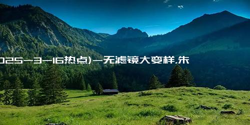 (2025-3-16热点)-无滤镜大变样，朱茵黄脸婆，林志颖黑老土，鲍蕾老到认不出