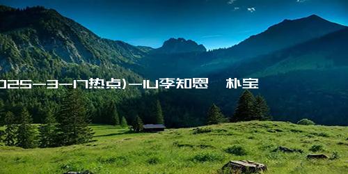 (2025-3-17热点)-IU李知恩、朴宝剑主演的Netflix新剧《苦尽柑来遇见你》发布正式中字预告…