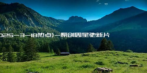 (2025-3-18热点)-原创周星驰新片《女足》筹备两年将开机,演员阵容引争议,能否再创辉煌