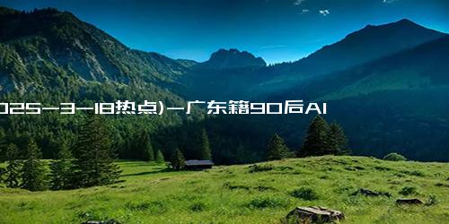 (2025-3-18热点)-广东籍90后AI创业者为何崛起？商机与激情交响曲