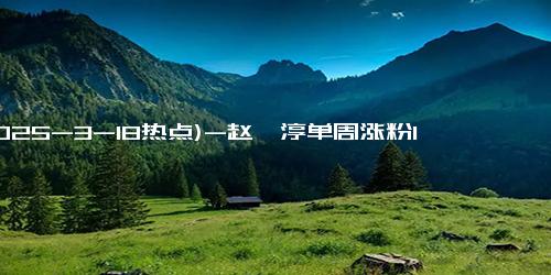 (2025-3-18热点)-赵柯淳单周涨粉150万，短剧《好一个乖乖女》成黑马！