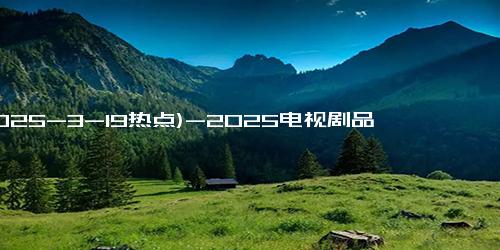 (2025-3-19热点)-2025电视剧品质盛典：期待周深、李昀锐、张晚意、景甜等人的表现