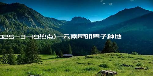 (2025-3-19热点)-云南昆明男子种地26年因一颗蒜走红网络