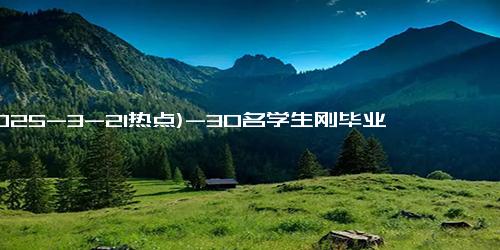 (2025-3-21热点)-30名学生刚毕业就被企业打包签走！老师笑得合不拢嘴