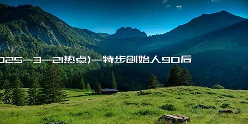 (2025-3-21热点)-特步创始人90后长女，出任CFO！公司去年净赚12亿，创历史新高