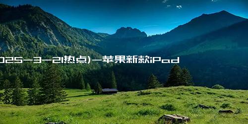 (2025-3-21热点)-苹果新款iPad外观变了：侧面印上中国制造