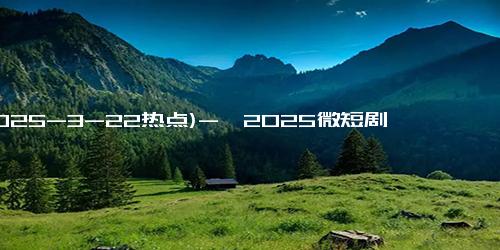 (2025-3-22热点)-《2025微短剧品质盛典》官宣阵容：多位短剧大咖齐聚一堂，期待！