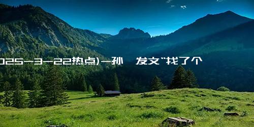 (2025-3-22热点)-孙俪发文“找了个新老公”，打错字吓坏经纪人，网友：邓超吓晕了