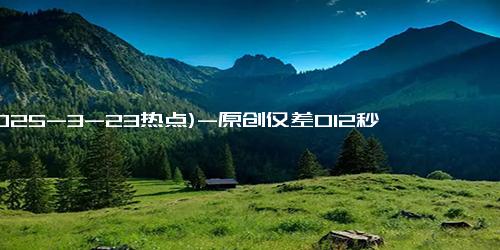 (2025-3-23热点)-原创仅差012秒！00后跨栏天才少年有望追平刘翔，新跨栏巨星横空出世