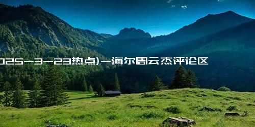 (2025-3-23热点)-海尔周云杰评论区秒变许愿池，海尔兄弟胸针走红