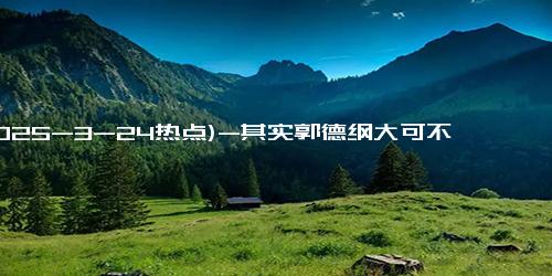 (2025-3-24热点)-其实郭德纲大可不必官宣继承人，因郭汾阳可能根本争不过郭麒麟？