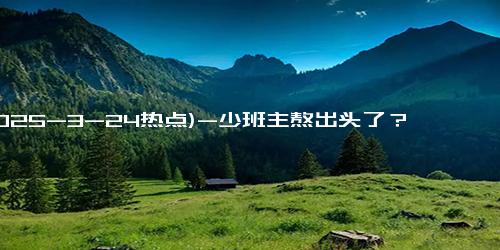 (2025-3-24热点)-少班主熬出头了？郭德纲高调宣布，郭麒麟是德云社唯一继承人