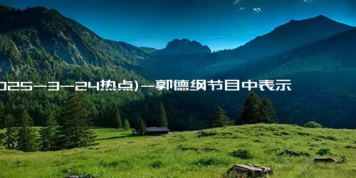 (2025-3-24热点)-郭德纲节目中表示郭麒麟为德云社继承人，网友：股份也给吗？