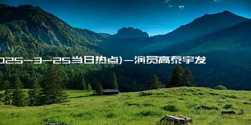(2025-3-25当日热点)-演员高泰宇发宣布退圈：“娱乐圈的聚光灯晃得人发晕”，曾出演《天龙八部》《双程》