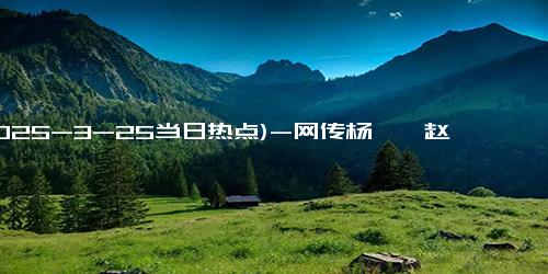 (2025-3-25当日热点)-网传杨幂、赵丽颖、唐嫣新剧都在争取定档，85花要开启对打模式