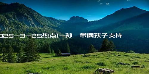 (2025-3-25热点)-孙俪带俩孩子支持邓超新电影！等等比妈妈脸还小，妹妹越来越漂亮