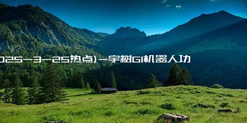 (2025-3-25热点)-宇树G1机器人功夫了得！算法升级后动作任意学，AI化身展现中国功夫魅力