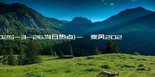 (2025-3-26当日热点)-《乘风2025》小考成绩见不公，“剧本”走向明显，王蓉成最大遗憾