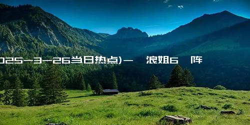 (2025-3-26当日热点)-《浪姐6》阵容不豪华？却隐藏一位黑马姐姐，有望成下个陈昊宇