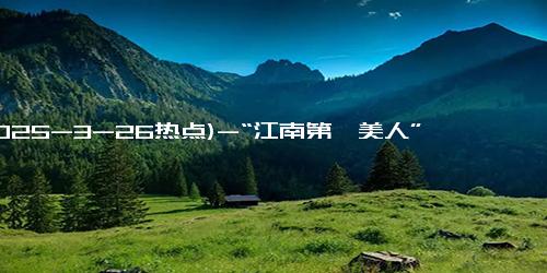 (2025-3-26热点)-“江南第一美人”61岁近况曝光！300万人围观：果然岁月从不败美人