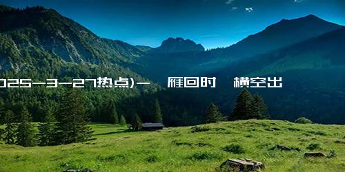 (2025-3-27热点)-《雁回时》横空出世，反派女四王艳表现令人瞩目！