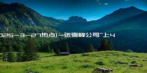 (2025-3-27热点)-张雪峰公司“上4休3”升级为每月3天小长假，员工福利引发热议
