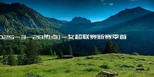 (2025-3-28热点)-女超联赛新赛季首轮战罢