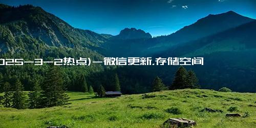 (2025-3-2热点)-微信更新，存储空间再瘦身！