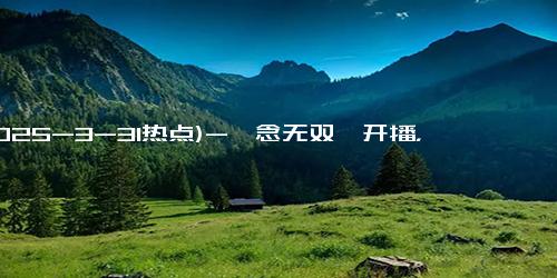 (2025-3-31热点)-《念无双》开播，榜单第一，终于有让我熬夜狂追的古装剧了