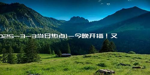 (2025-3-3当日热点)-今晚开播！又一40集黑马都市剧来袭，演员阵容不错，值得期待！