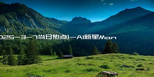 (2025-3-7当日热点)-AI新星Manus一夜爆火：从技术突破到市场热潮！