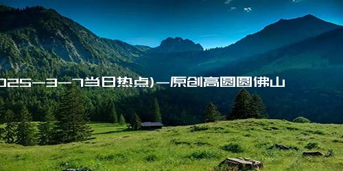 (2025-3-7当日热点)-原创高圆圆佛山聚会照流出，和闺蜜的快乐也太真实了吧！