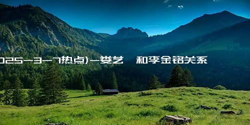 (2025-3-7热点)-娄艺潇和李金铭关系可真好，虽然衣服相差很大，看着也没差别？娄艺潇的时尚穿搭造型有哪些