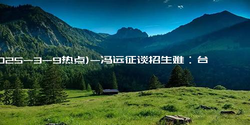 (2025-3-9热点)-冯远征谈招生难：台词不清是硬伤，演员基本功何在？